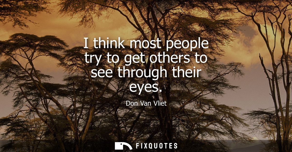 I think most people try to get others to see through their eyes