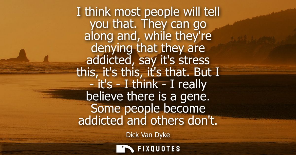 I think most people will tell you that. They can go along and, while theyre denying that they are addicted, say its stre