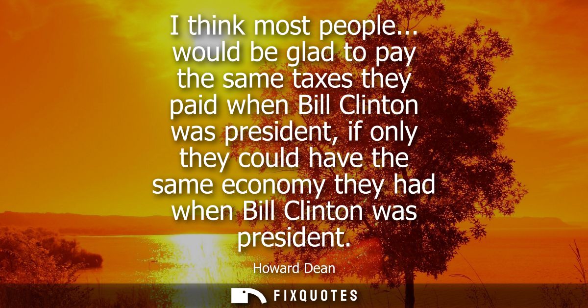 I think most people... would be glad to pay the same taxes they paid when Bill Clinton was president, if only they could