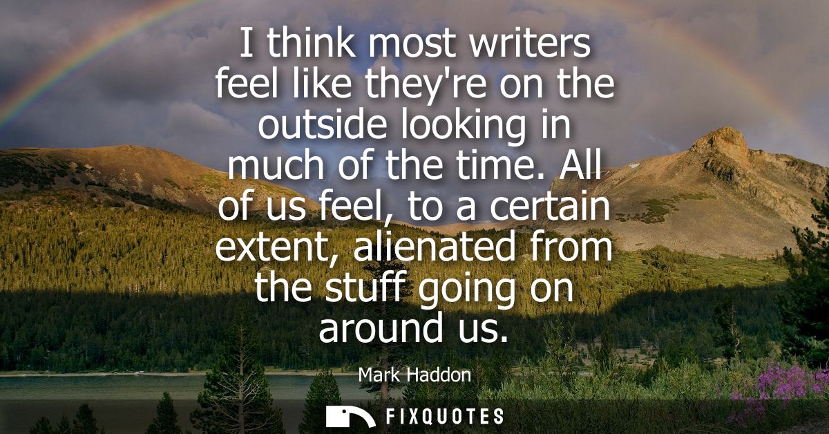 I think most writers feel like theyre on the outside looking in much of the time. All of us feel, to a certain extent, a