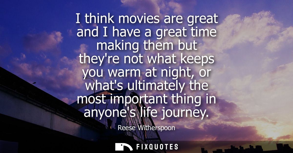 I think movies are great and I have a great time making them but theyre not what keeps you warm at night, or whats ultim