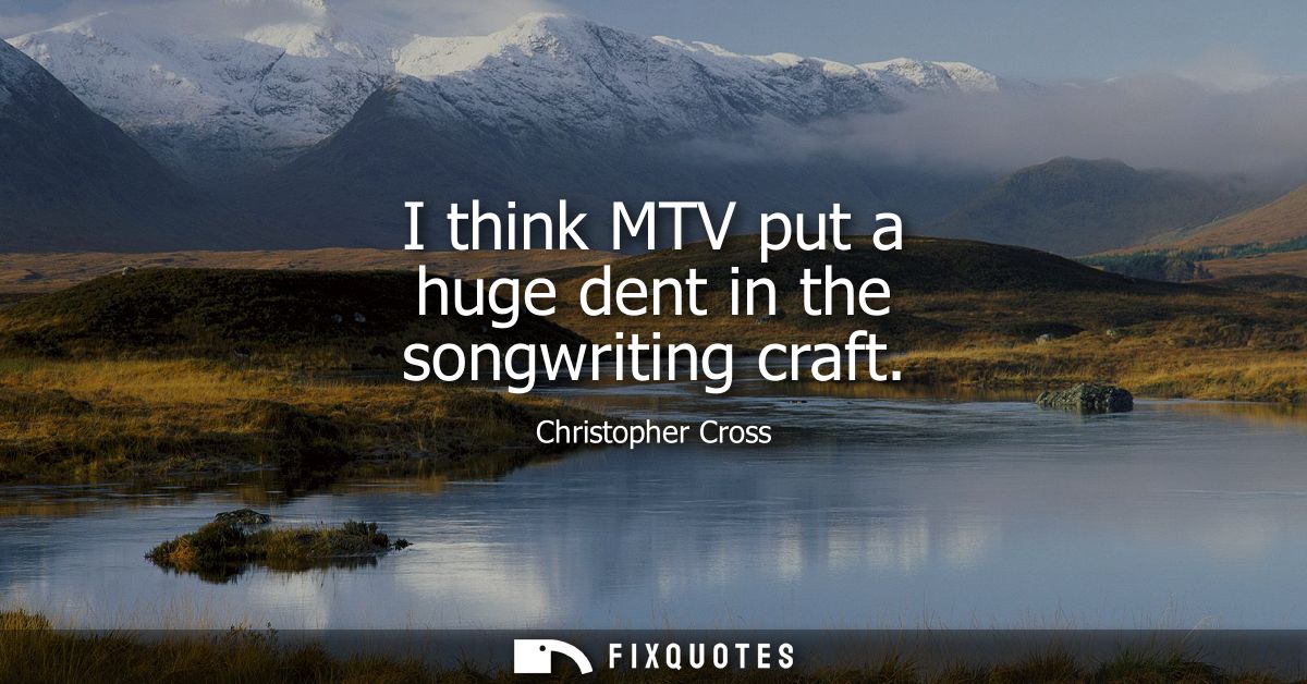 I think MTV put a huge dent in the songwriting craft