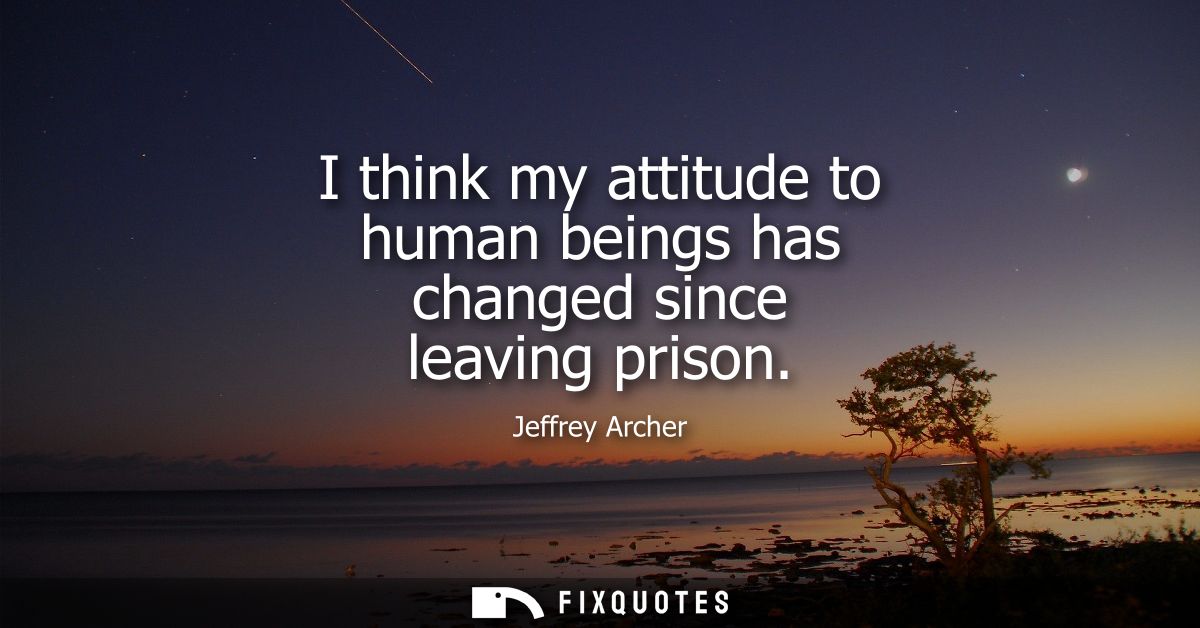 I think my attitude to human beings has changed since leaving prison