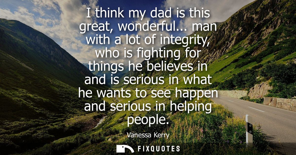 I think my dad is this great, wonderful... man with a lot of integrity, who is fighting for things he believes in and is
