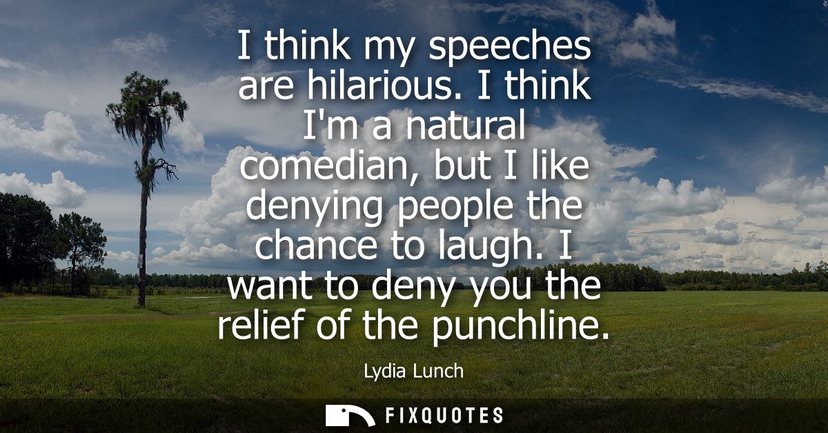 I think my speeches are hilarious. I think Im a natural comedian, but I like denying people the chance to laugh. I want 