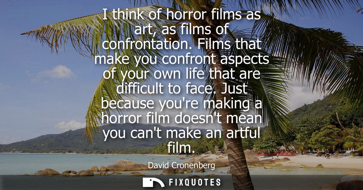 I think of horror films as art, as films of confrontation. Films that make you confront aspects of your own life that ar