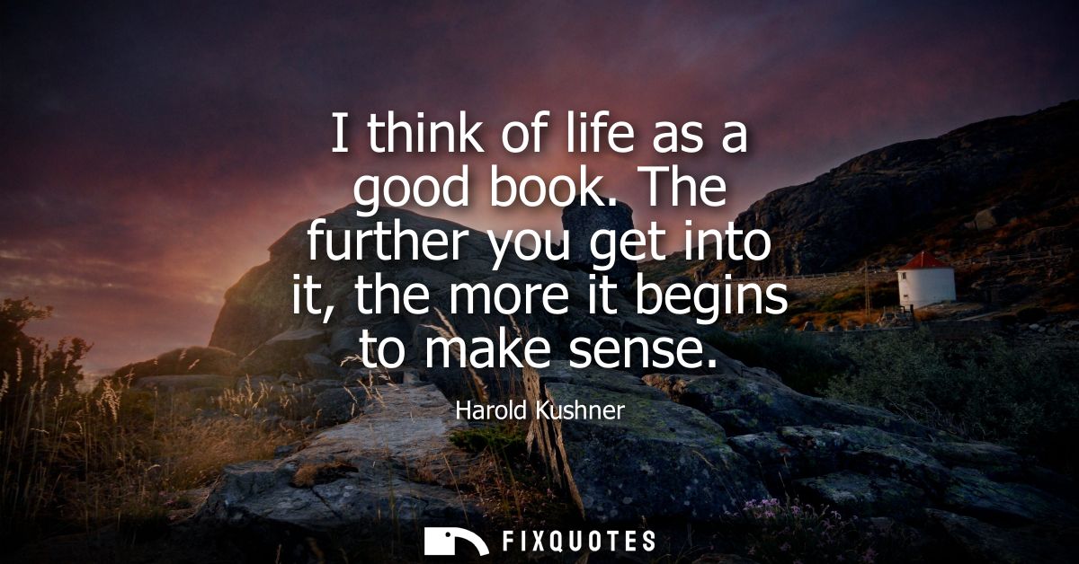I think of life as a good book. The further you get into it, the more it begins to make sense