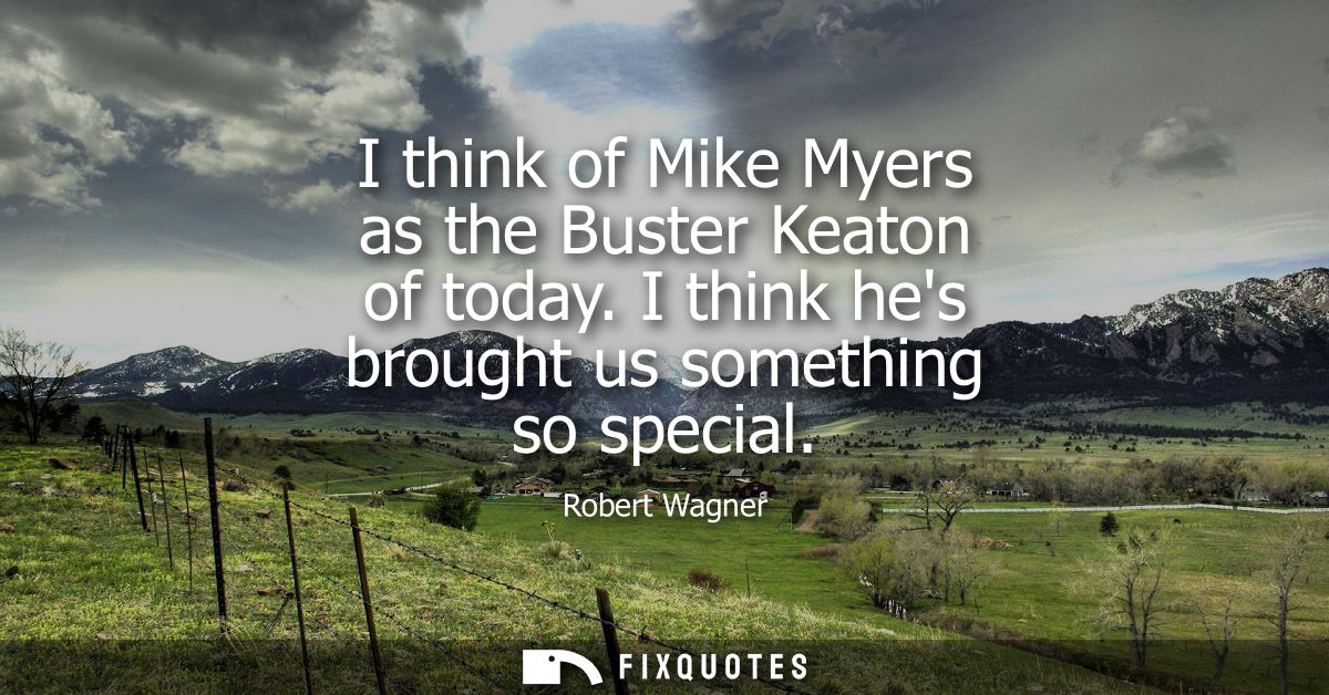 I think of Mike Myers as the Buster Keaton of today. I think hes brought us something so special