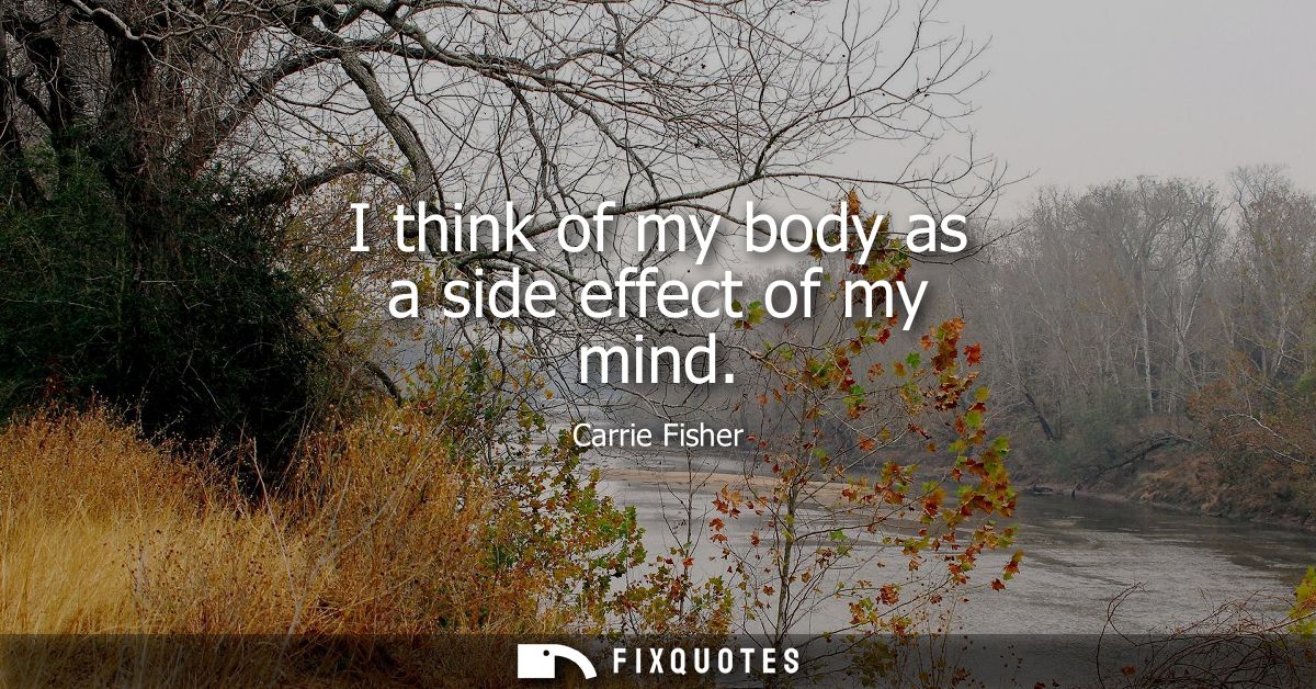 I think of my body as a side effect of my mind