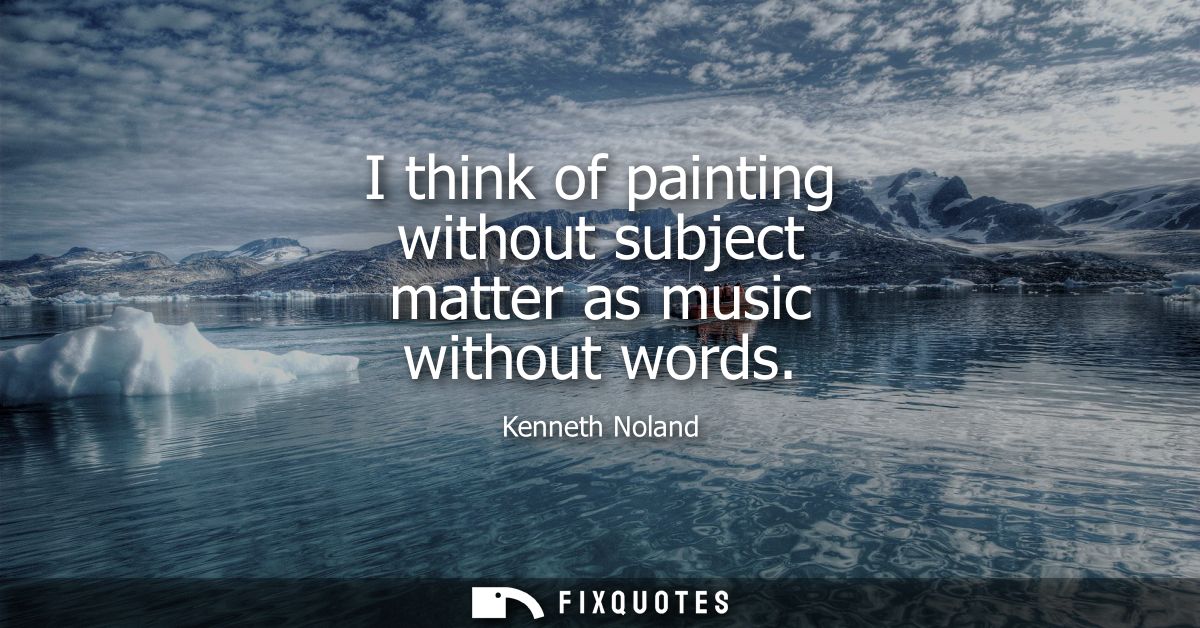 I think of painting without subject matter as music without words