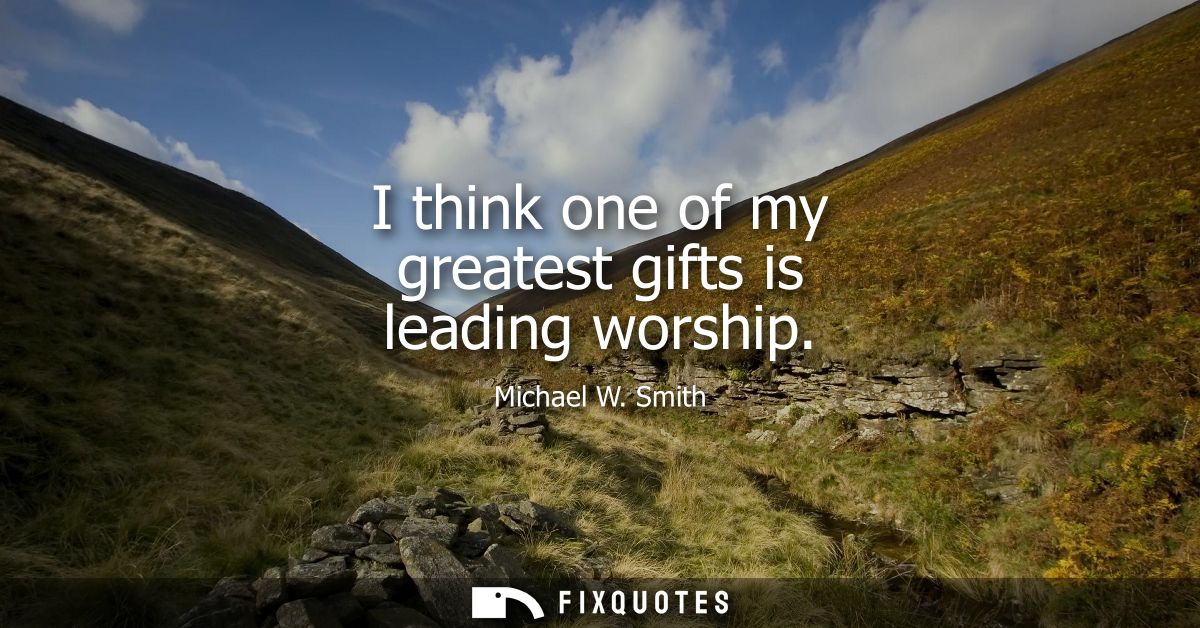 I think one of my greatest gifts is leading worship - Michael W. Smith