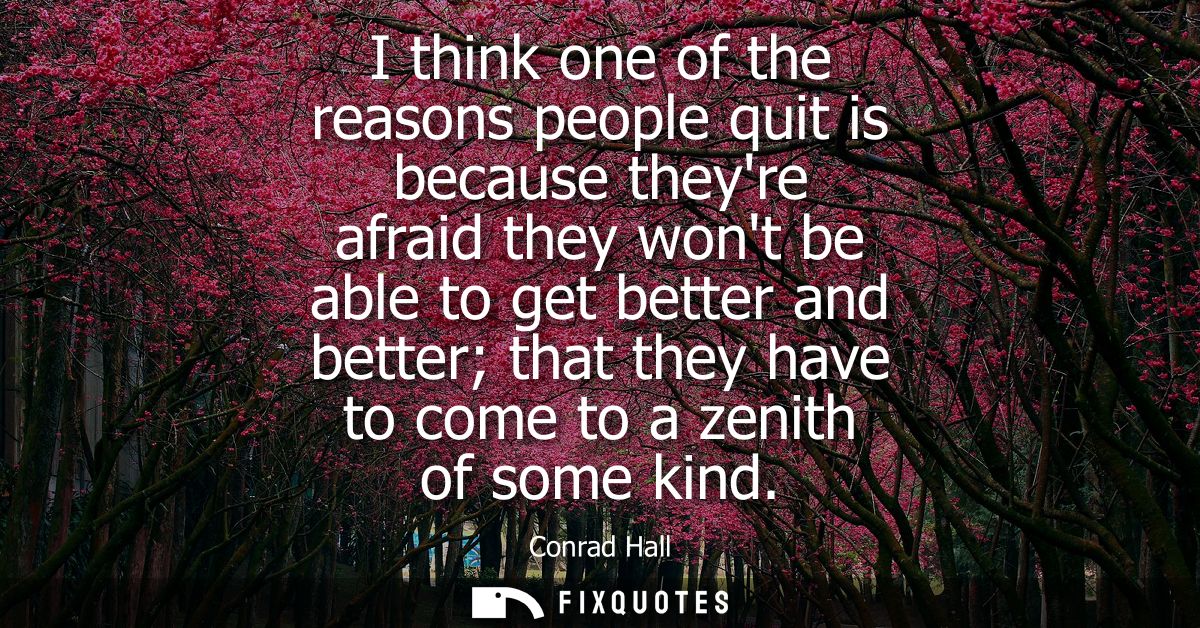I think one of the reasons people quit is because theyre afraid they wont be able to get better and better that they hav