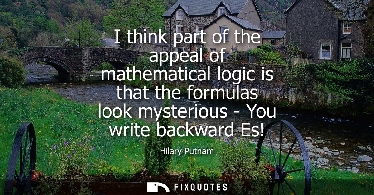 I think part of the appeal of mathematical logic is that the formulas look mysterious - You write backward Es!