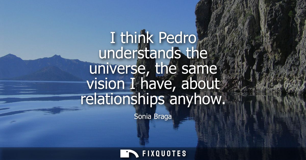 I think Pedro understands the universe, the same vision I have, about relationships anyhow
