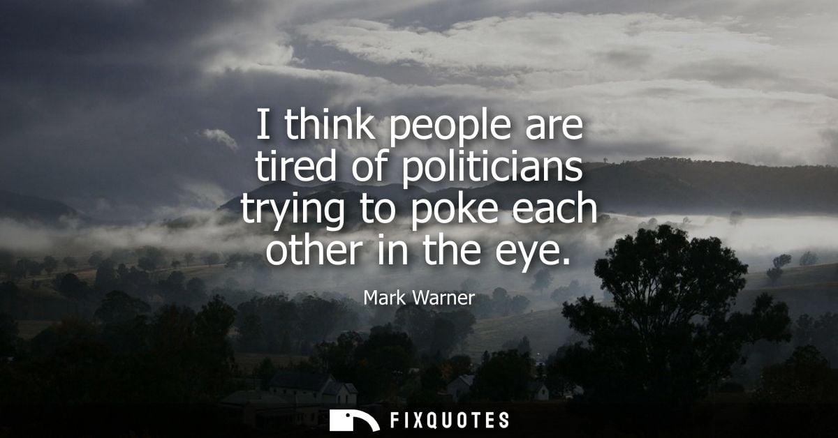 I think people are tired of politicians trying to poke each other in the eye
