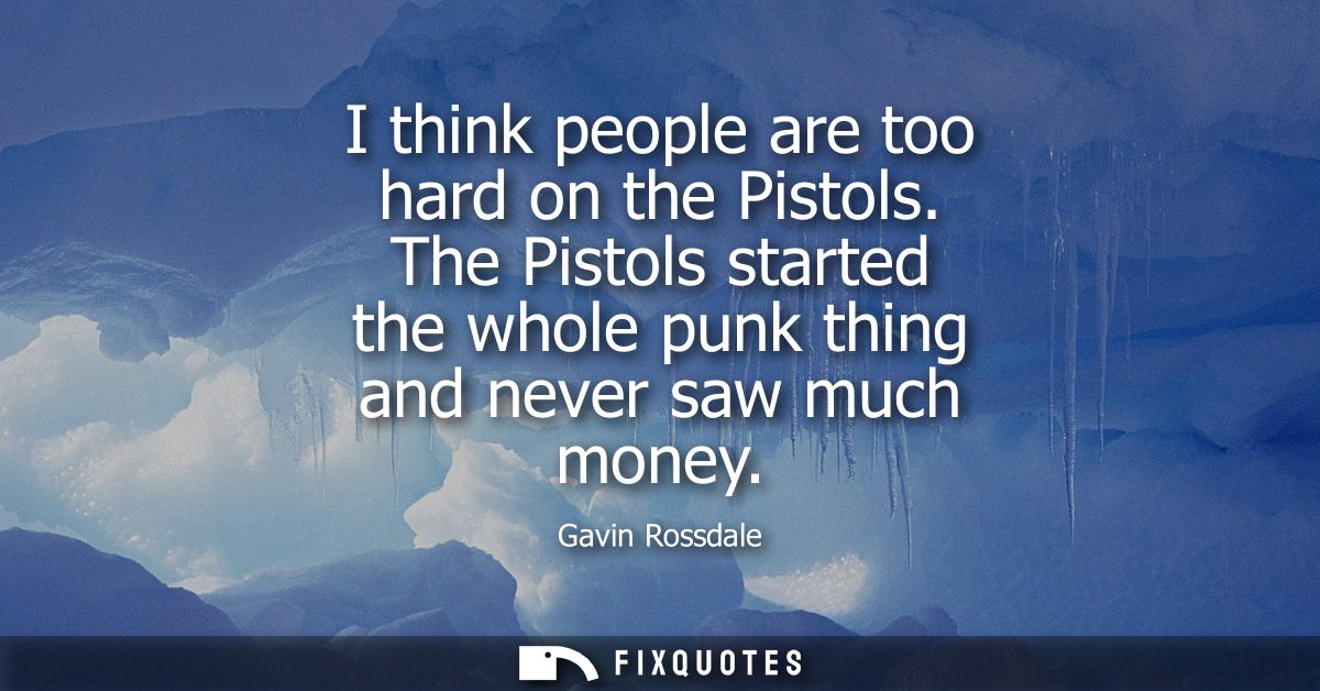 I think people are too hard on the Pistols. The Pistols started the whole punk thing and never saw much money
