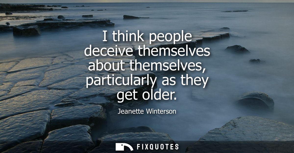 I think people deceive themselves about themselves, particularly as they get older