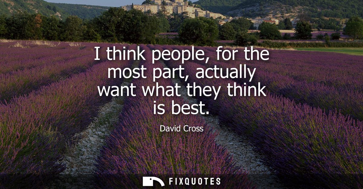 I think people, for the most part, actually want what they think is best