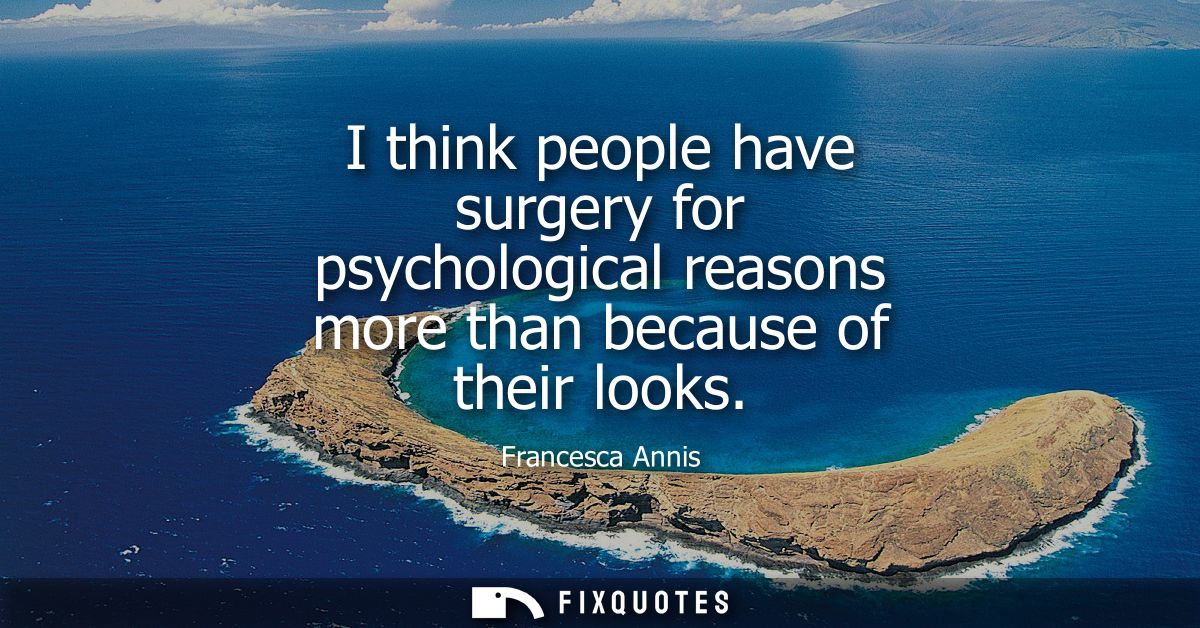 I think people have surgery for psychological reasons more than because of their looks