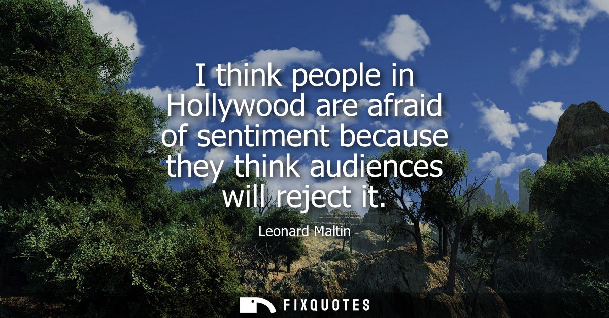 I think people in Hollywood are afraid of sentiment because they think audiences will reject it