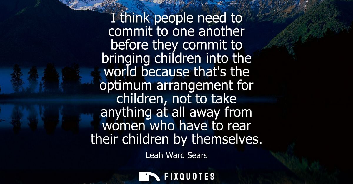 I think people need to commit to one another before they commit to bringing children into the world because thats the op