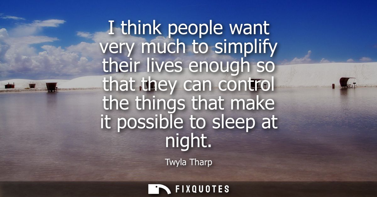 I think people want very much to simplify their lives enough so that they can control the things that make it possible t
