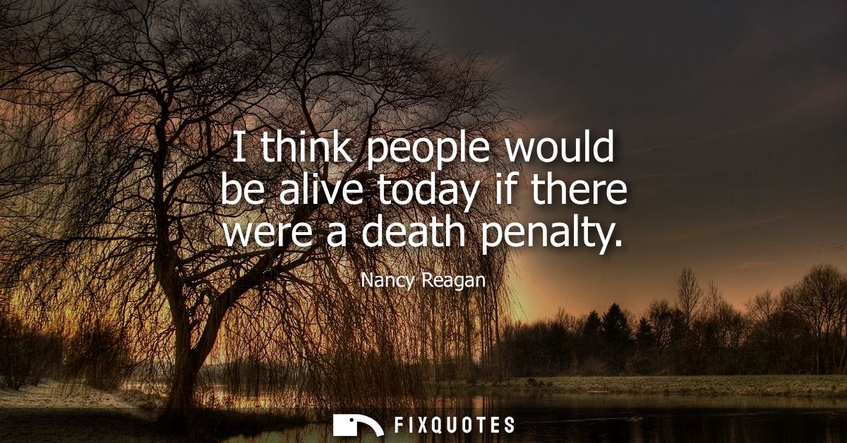 I think people would be alive today if there were a death penalty