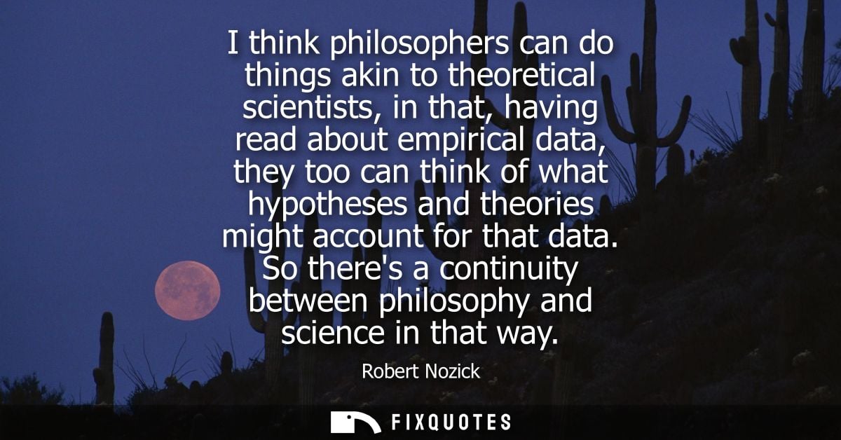 I think philosophers can do things akin to theoretical scientists, in that, having read about empirical data, they too c
