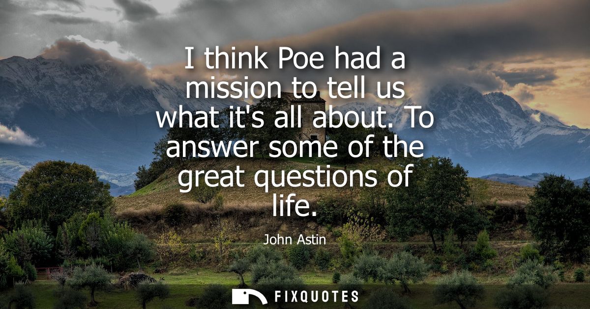 I think Poe had a mission to tell us what its all about. To answer some of the great questions of life