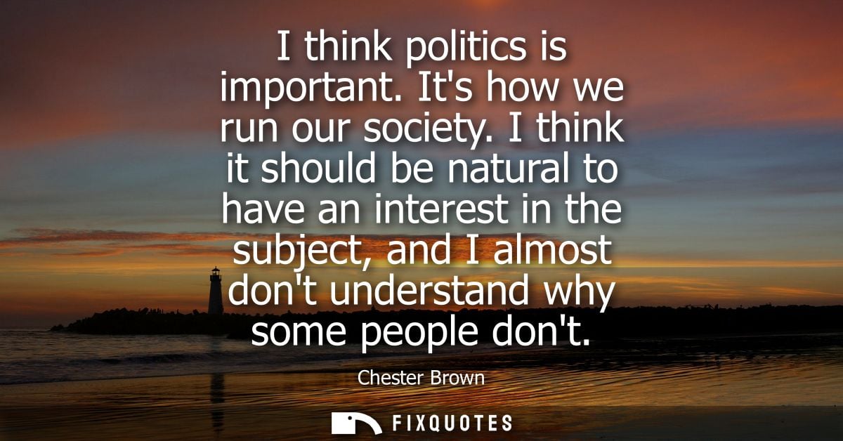 I think politics is important. Its how we run our society. I think it should be natural to have an interest in the subje