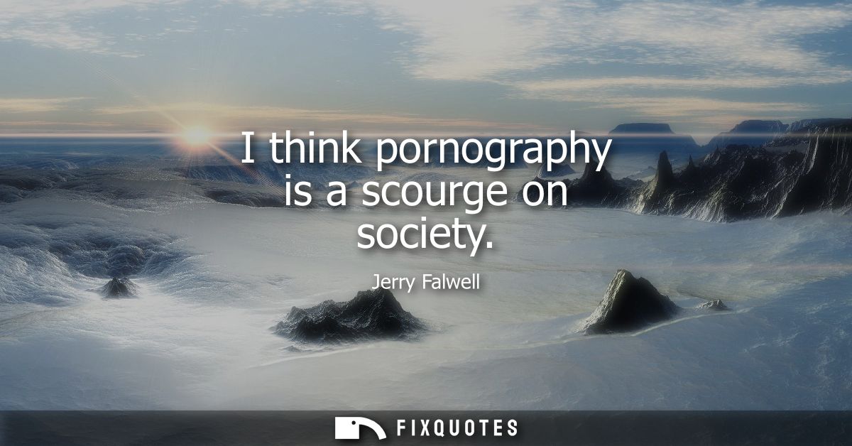 I think pornography is a scourge on society