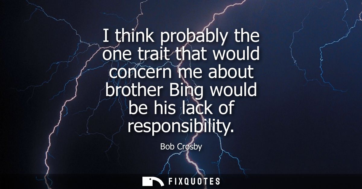 I think probably the one trait that would concern me about brother Bing would be his lack of responsibility