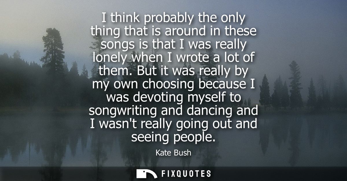 I think probably the only thing that is around in these songs is that I was really lonely when I wrote a lot of them.