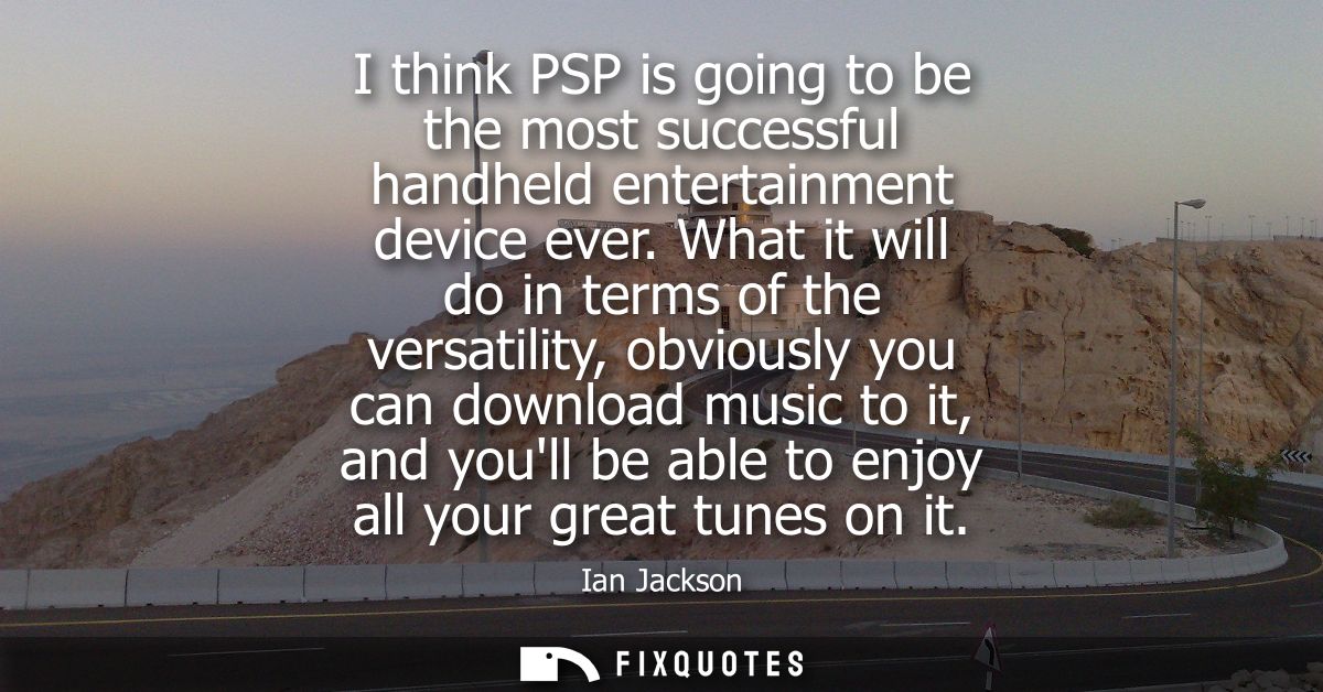 I think PSP is going to be the most successful handheld entertainment device ever. What it will do in terms of the versa