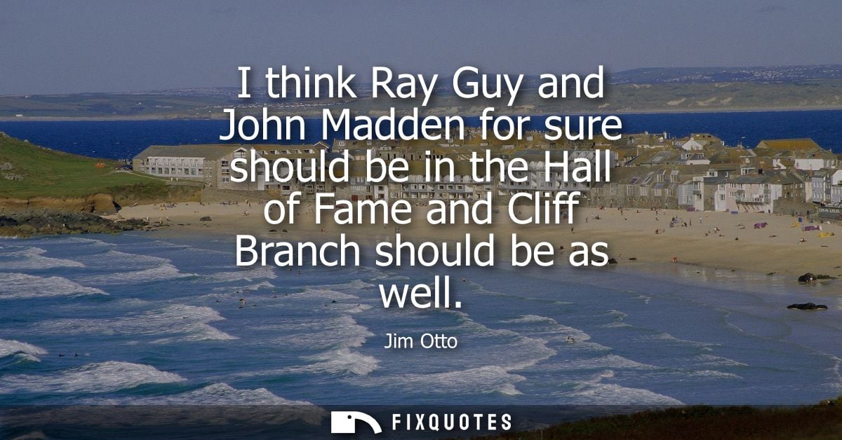 I think Ray Guy and John Madden for sure should be in the Hall of Fame and Cliff Branch should be as well