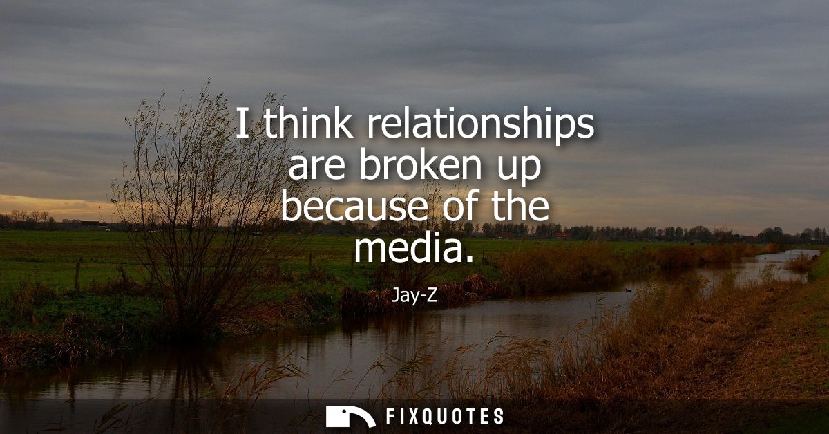 I think relationships are broken up because of the media