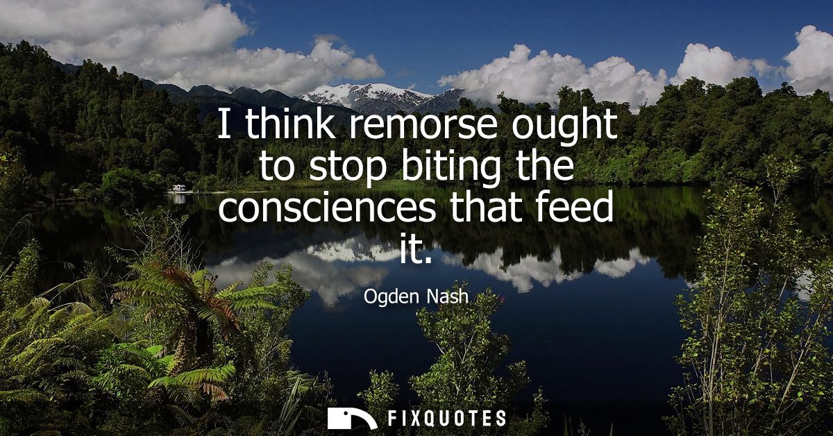 I think remorse ought to stop biting the consciences that feed it