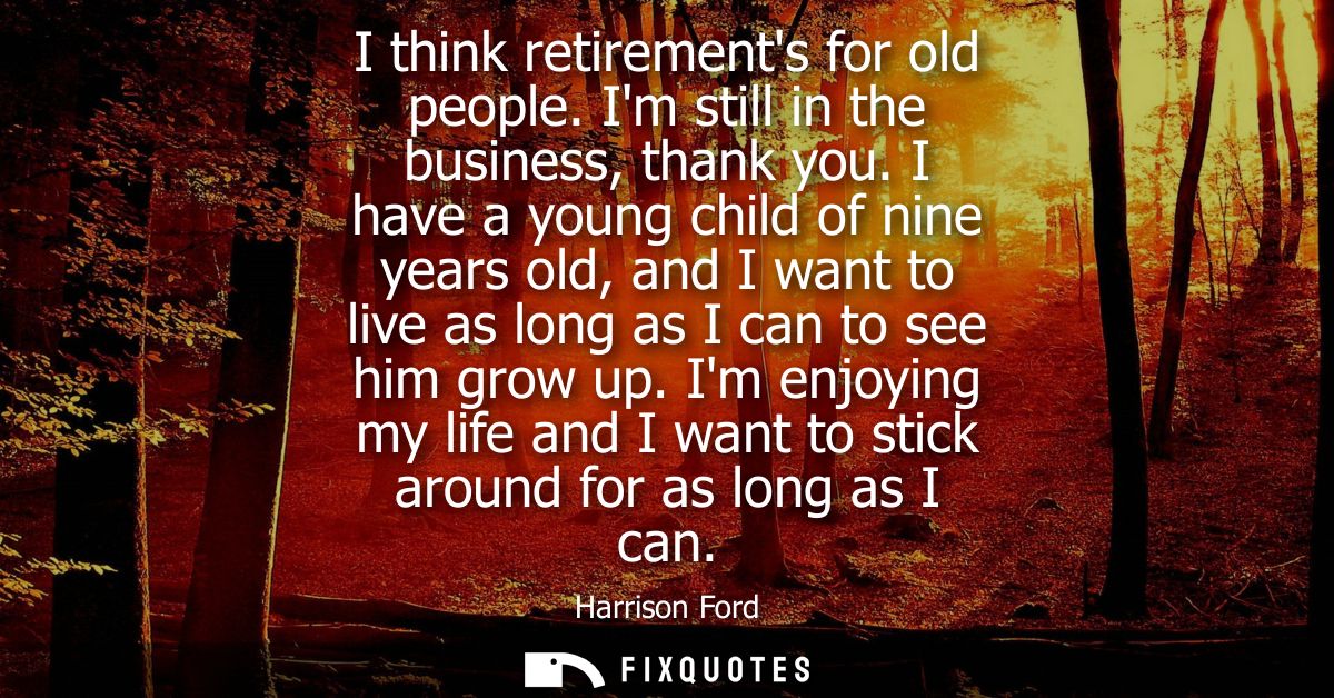 I think retirements for old people. Im still in the business, thank you. I have a young child of nine years old, and I w
