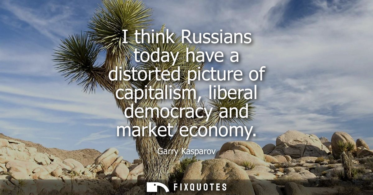 I think Russians today have a distorted picture of capitalism, liberal democracy and market economy