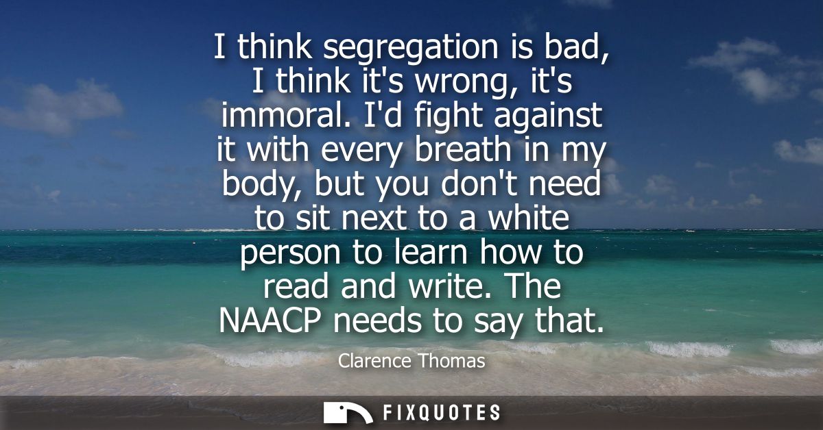 I think segregation is bad, I think its wrong, its immoral. Id fight against it with every breath in my body, but you do