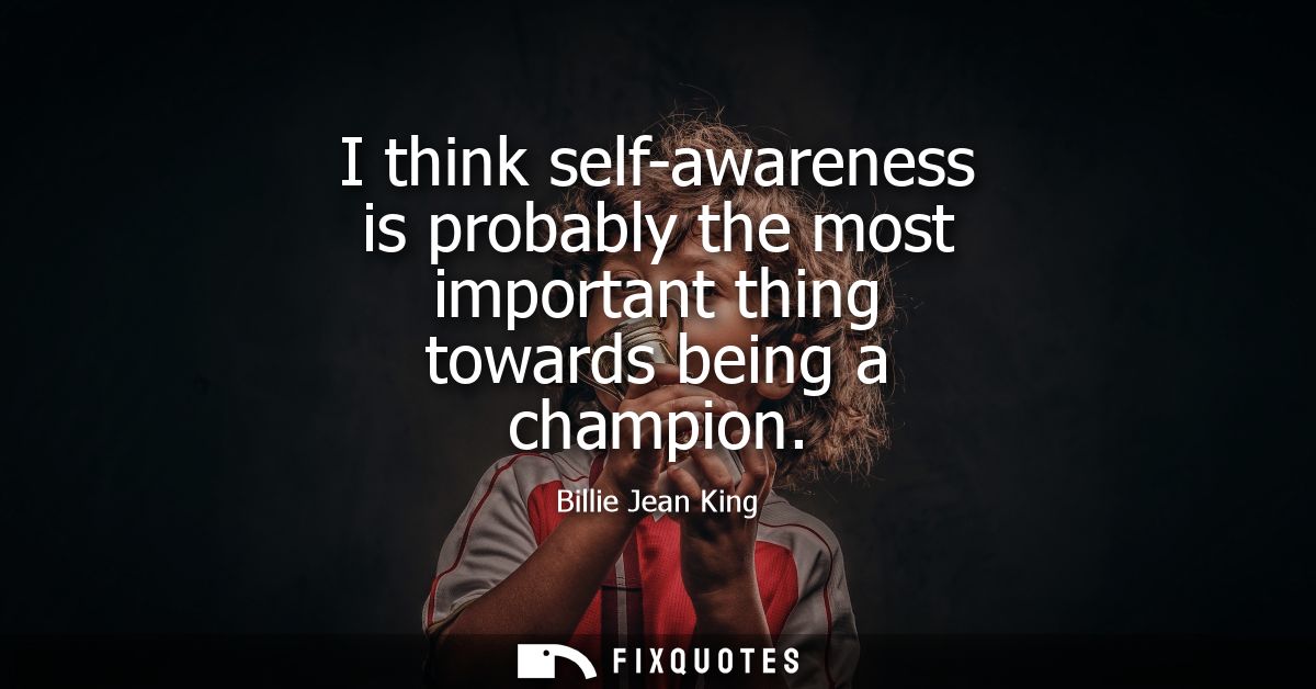 I think self-awareness is probably the most important thing towards being a champion