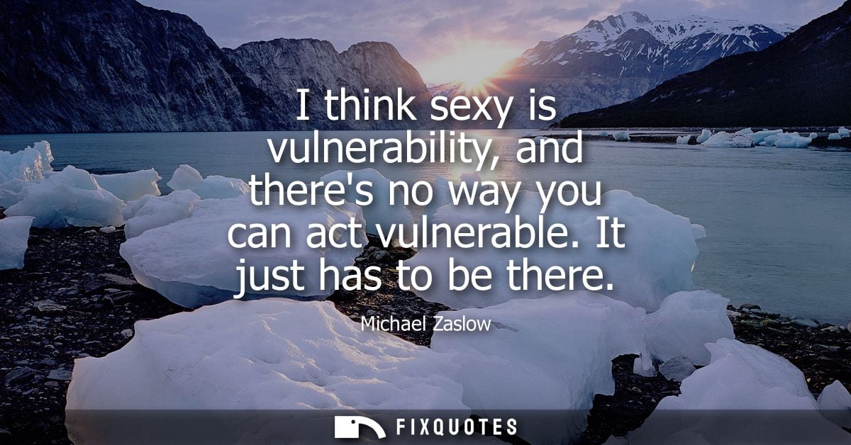 I think sexy is vulnerability, and theres no way you can act vulnerable. It just has to be there - Michael Zaslow