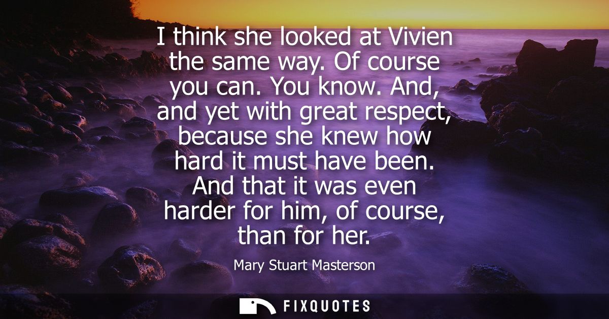 I think she looked at Vivien the same way. Of course you can. You know. And, and yet with great respect, because she kne