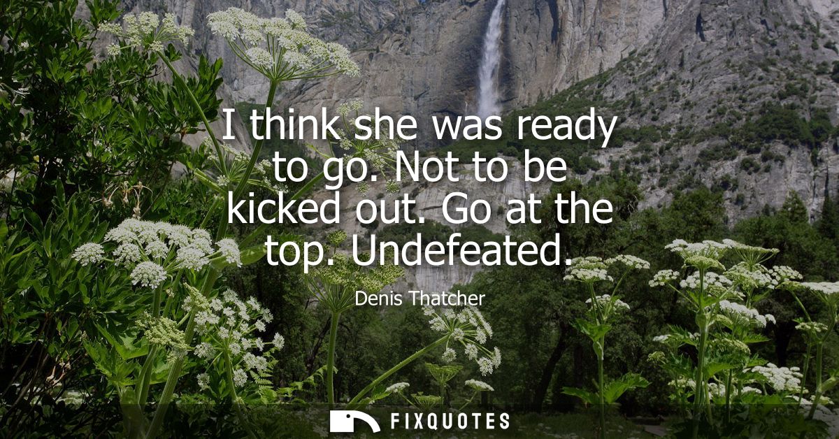 I think she was ready to go. Not to be kicked out. Go at the top. Undefeated