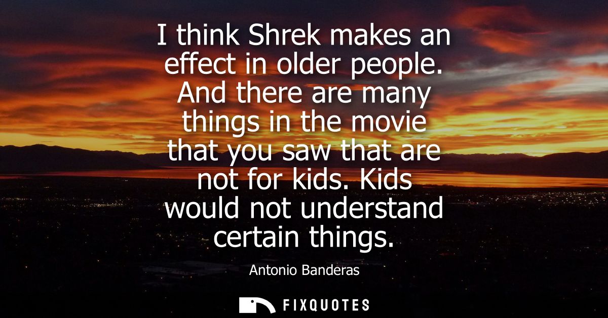 I think Shrek makes an effect in older people. And there are many things in the movie that you saw that are not for kids
