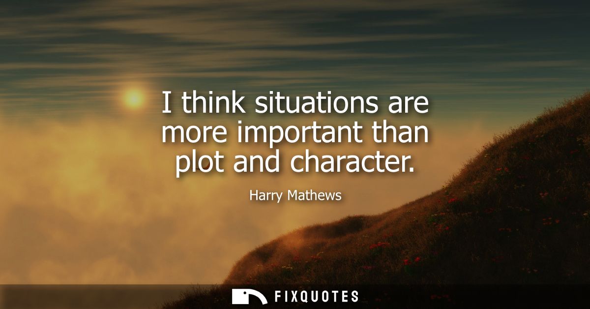 I think situations are more important than plot and character