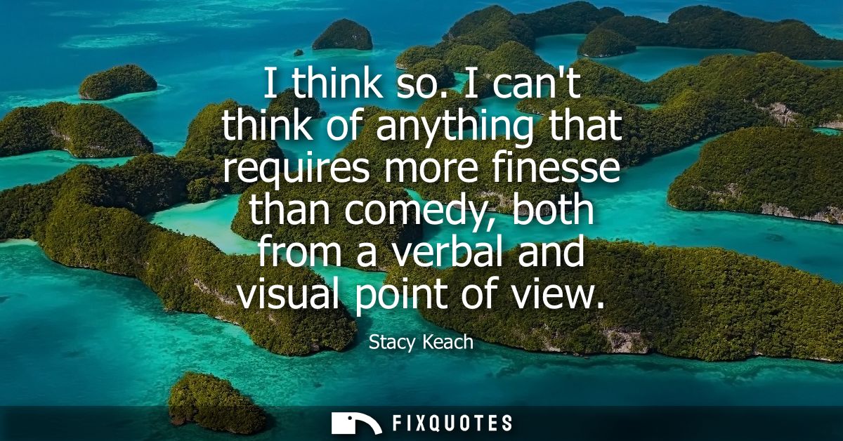 I think so. I cant think of anything that requires more finesse than comedy, both from a verbal and visual point of view