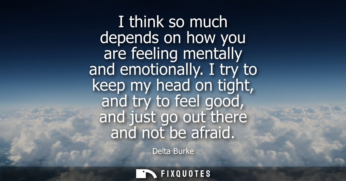 I think so much depends on how you are feeling mentally and emotionally. I try to keep my head on tight, and try to feel