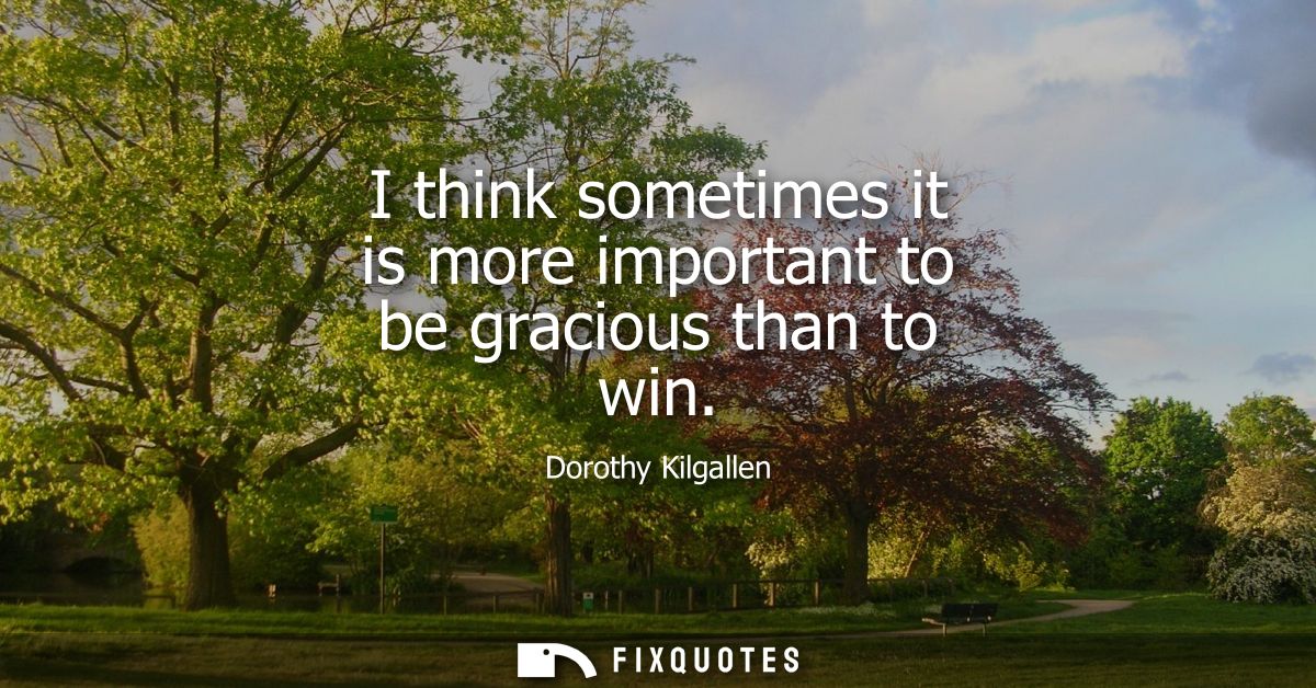 I think sometimes it is more important to be gracious than to win