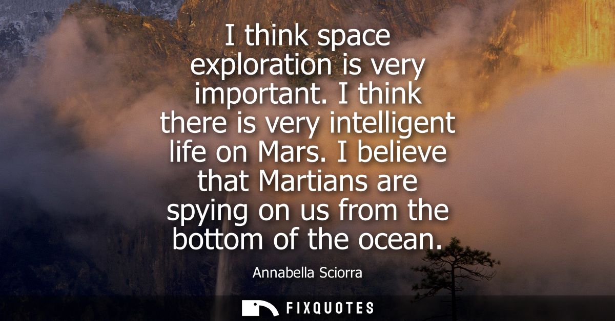 I think space exploration is very important. I think there is very intelligent life on Mars. I believe that Martians are